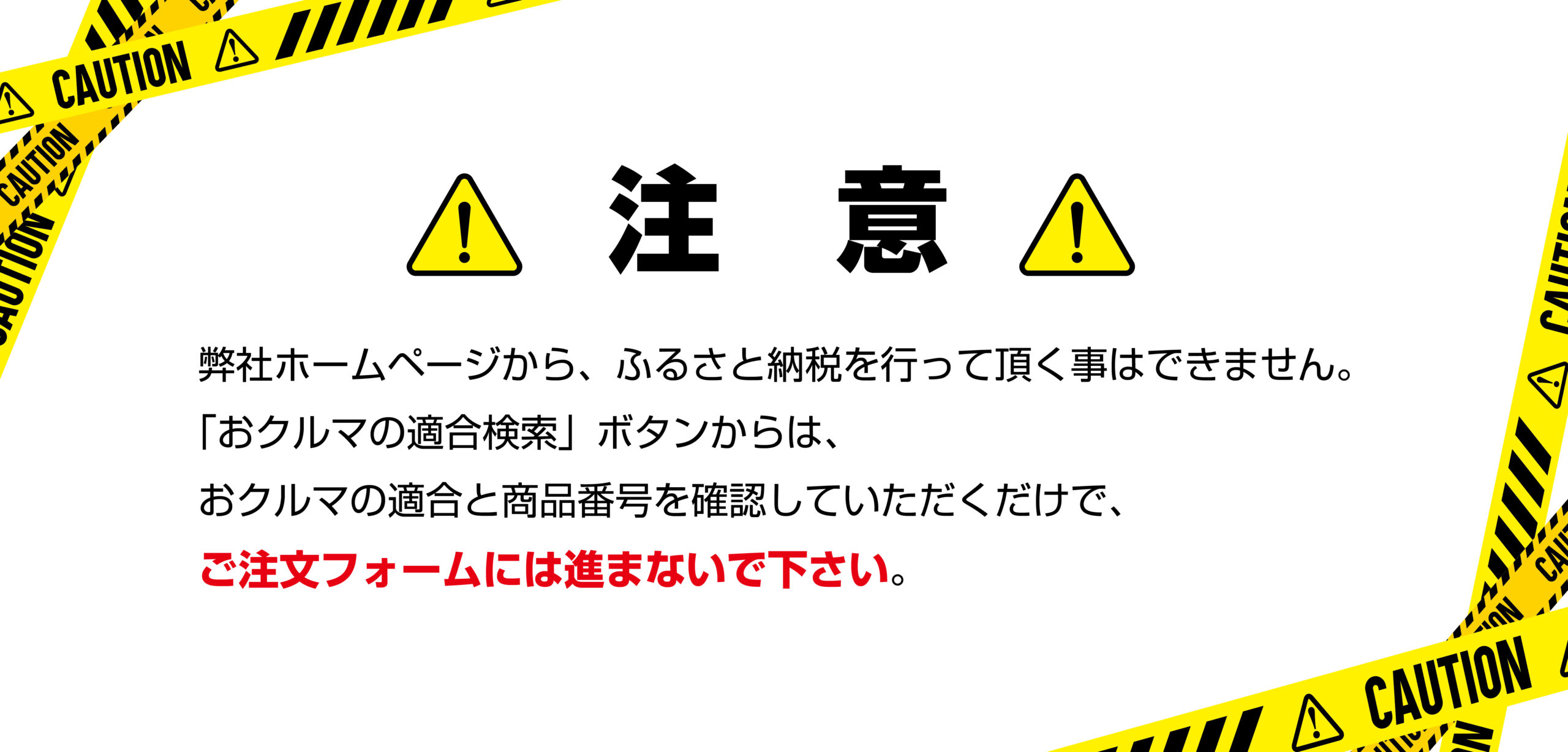 弊社ホームページからふるさと納税は行えません。おクルマの適合検索は商品番号確認のみで、ご注文フォームには進まないで下さい。